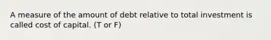 A measure of the amount of debt relative to total investment is called cost of capital. (T or F)