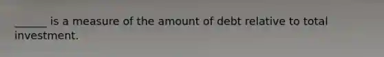 ______ is a measure of the amount of debt relative to total investment.