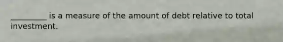 _________ is a measure of the amount of debt relative to total investment.