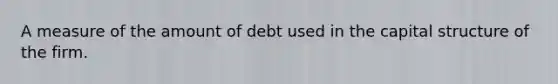 A measure of the amount of debt used in the capital structure of the firm.