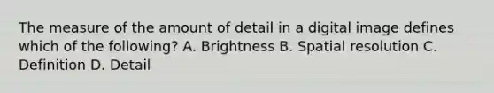 The measure of the amount of detail in a digital image defines which of the following? A. Brightness B. Spatial resolution C. Definition D. Detail