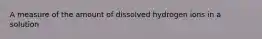 A measure of the amount of dissolved hydrogen ions in a solution