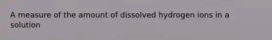 A measure of the amount of dissolved hydrogen ions in a solution