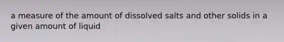 a measure of the amount of dissolved salts and other solids in a given amount of liquid