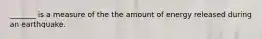_______ is a measure of the the amount of energy released during an earthquake.