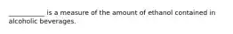 ___________ is a measure of the amount of ethanol contained in alcoholic beverages.