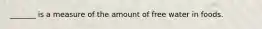 _______ is a measure of the amount of free water in foods.