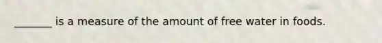 _______ is a measure of the amount of free water in foods.