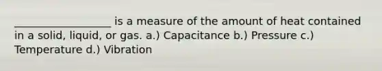 __________________ is a measure of the amount of heat contained in a solid, liquid, or gas. a.) Capacitance b.) Pressure c.) Temperature d.) Vibration