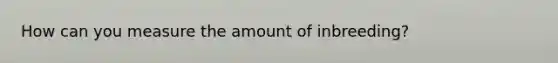 How can you measure the amount of inbreeding?