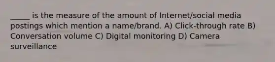 _____ is the measure of the amount of Internet/social media postings which mention a name/brand. A) Click-through rate B) Conversation volume C) Digital monitoring D) Camera surveillance