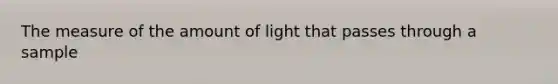 The measure of the amount of light that passes through a sample