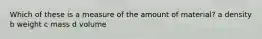 Which of these is a measure of the amount of material? a density b weight c mass d volume