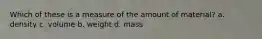Which of these is a measure of the amount of material? a. density c. volume b. weight d. mass