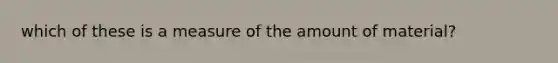 which of these is a measure of the amount of material?