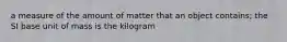 a measure of the amount of matter that an object contains; the SI base unit of mass is the kilogram