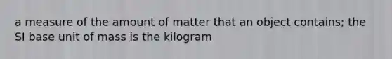 a measure of the amount of matter that an object contains; the SI base unit of mass is the kilogram