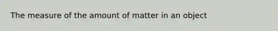 The measure of the amount of matter in an object