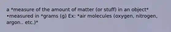 a *measure of the amount of matter (or stuff) in an object* •measured in *grams (g) Ex: *air molecules (oxygen, nitrogen, argon.. etc.)*