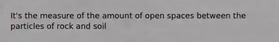 It's the measure of the amount of open spaces between the particles of rock and soil