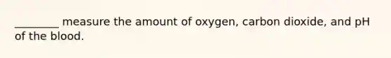 ​________ measure the amount of​ oxygen, carbon​ dioxide, and pH of the blood.