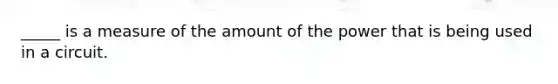 _____ is a measure of the amount of the power that is being used in a circuit.