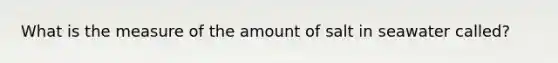 What is the measure of the amount of salt in seawater called?