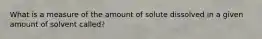 What is a measure of the amount of solute dissolved in a given amount of solvent called?