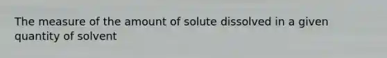 The measure of the amount of solute dissolved in a given quantity of solvent