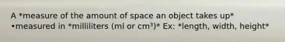 A *measure of the amount of space an object takes up* •measured in *milliliters (ml or cm³)* Ex: *length, width, height*