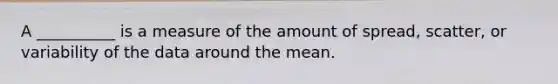 A __________ is a measure of the amount of spread, scatter, or variability of the data around the mean.