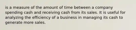 is a measure of the amount of time between a company spending cash and receiving cash from its sales. It is useful for analyzing the efficiency of a business in managing its cash to generate more sales.