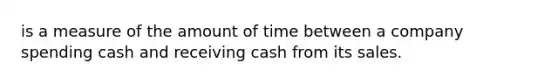 is a measure of the amount of time between a company spending cash and receiving cash from its sales.