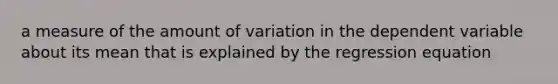 a measure of the amount of variation in the dependent variable about its mean that is explained by the regression equation