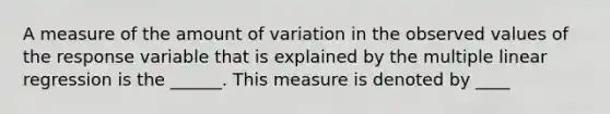 A measure of the amount of variation in the observed values of the response variable that is explained by the multiple linear regression is the ______. This measure is denoted by ____