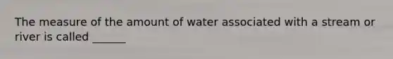 The measure of the amount of water associated with a stream or river is called ______