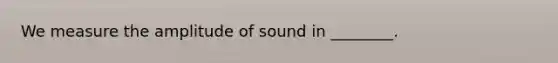 We measure the amplitude of sound in ________.