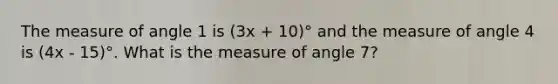 The measure of angle 1 is (3x + 10)° and the measure of angle 4 is (4x - 15)°. What is the measure of angle 7?