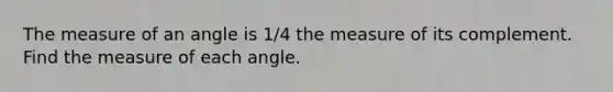 The measure of an angle is 1/4 the measure of its complement. Find the measure of each angle.