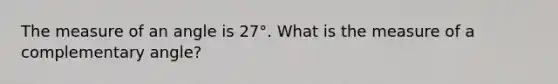 The measure of an angle is 27°. What is the measure of a complementary angle?