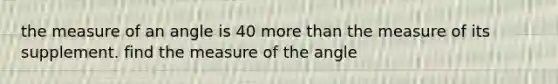 the measure of an angle is 40 more than the measure of its supplement. find the measure of the angle