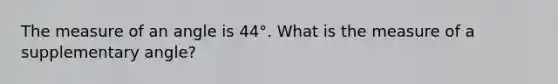 The measure of an angle is 44°. What is the measure of a supplementary angle?