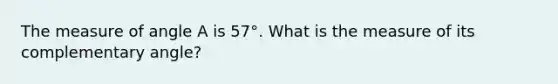 The measure of angle A is 57°. What is the measure of its complementary angle?