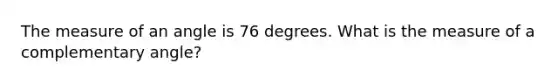 The measure of an angle is 76 degrees. What is the measure of a complementary angle?