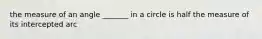 the measure of an angle _______ in a circle is half the measure of its intercepted arc