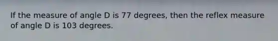 If the measure of angle D is 77 degrees, then the reflex measure of angle D is 103 degrees.