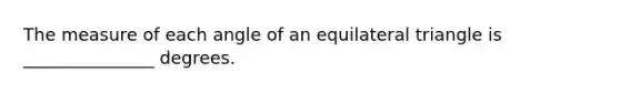 The measure of each angle of an equilateral triangle is _______________ degrees.