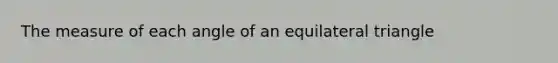 The measure of each angle of an equilateral triangle