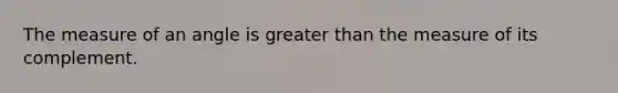 The measure of an angle is greater than the measure of its complement.