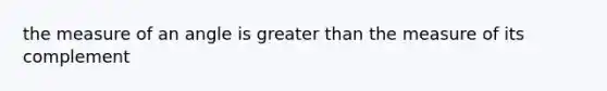 the measure of an angle is <a href='https://www.questionai.com/knowledge/ktgHnBD4o3-greater-than' class='anchor-knowledge'>greater than</a> the measure of its complement